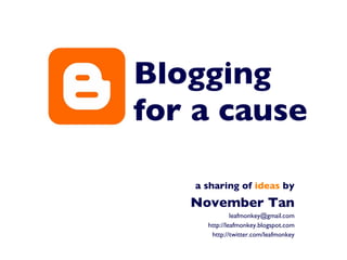 Blogging  for a cause a sharing of  ideas  by November Tan [email_address] http://leafmonkey.blogspot.com http://twitter.com/leafmonkey 
