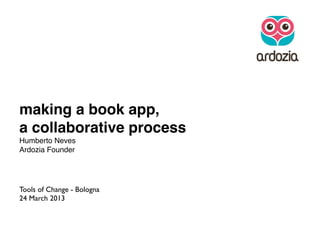 making a book app,
a collaborative process
Humberto Neves
Ardozia Founder
Tools of Change - Bologna
24 March 2013
 