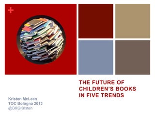 +




                   THE FUTURE OF
                   CHILDREN’S BOOKS
                   IN FIVE TRENDS
Kristen McLean
TOC Bologna 2013
@BKGKristen
 