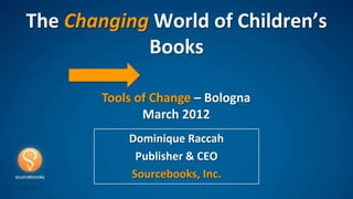 The Changing World of Children’s
            Books

        Tools of Change – Bologna
               March 2012
            Dominique Raccah
             Publisher & CEO
            Sourcebooks, Inc.
 