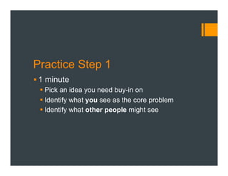 Practice Step 1
§ 1 minute
§ Pick an idea you need buy-in on
§ Identify what you see as the core problem
§ Identify what other people might see
 