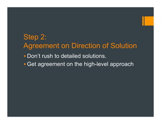 Step 2:
Agreement on Direction of Solution
§ Don’t rush to detailed solutions.
§ Get agreement on the high-level approach
 