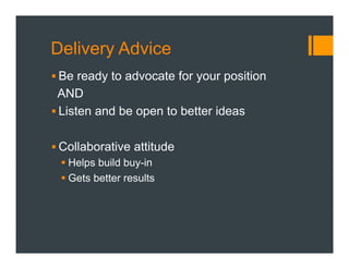 Delivery Advice
§ Be ready to advocate for your position
AND
§ Listen and be open to better ideas
§ Collaborative attitude
§ Helps build buy-in
§ Gets better results
 