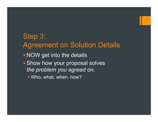 Step 3:
Agreement on Solution Details
§ NOW get into the details
§ Show how your proposal solves
the problem you agreed on.
§ Who, what, when, how?
 