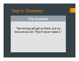 Step 5: Obstacles
Trip Example
“Yes driving will get us there, but our
tires are so old. They’ll never make it.”
 