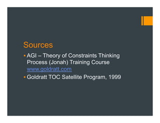Sources
§ AGI – Theory of Constraints Thinking
Process (Jonah) Training Course
www.goldratt.com
§ Goldratt TOC Satellite Program, 1999
 