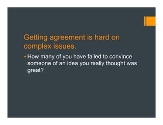 Getting agreement is hard on
complex issues.
§ How many of you have failed to convince
someone of an idea you really thought was
great?
 