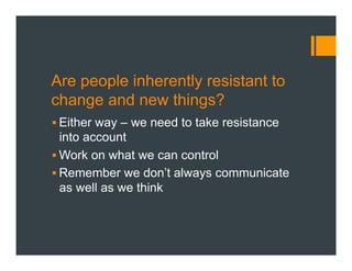 Are people inherently resistant to
change and new things?
§ Either way – we need to take resistance
into account
§ Work on what we can control
§ Remember we don’t always communicate
as well as we think
 