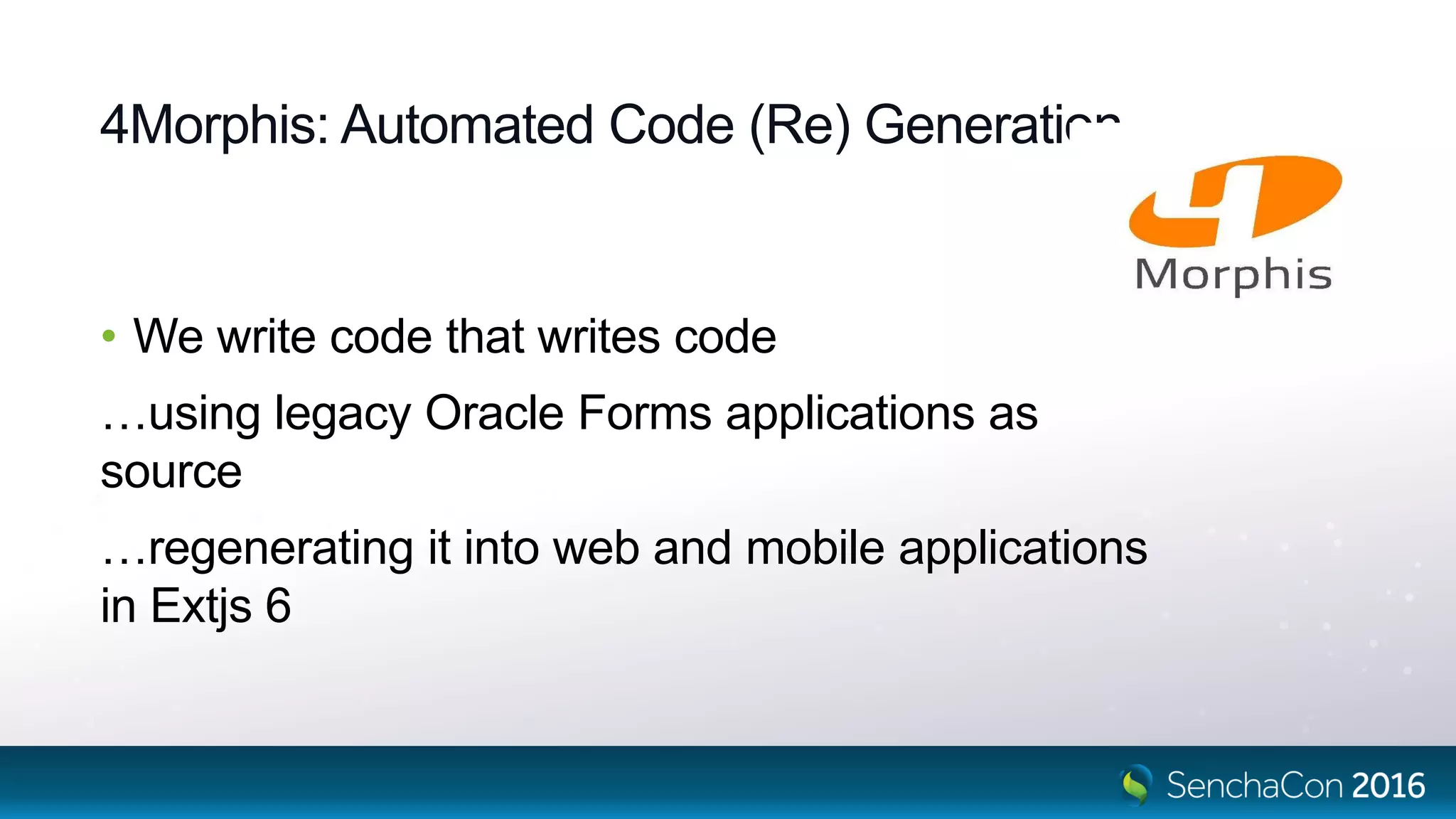 4Morphis: Automated Code (Re) Generation
• We write code that writes code
…using legacy Oracle Forms applications as
source
…regenerating it into web and mobile applications
in Extjs 6
 
