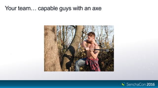 Your team… capable guys with an axe
 