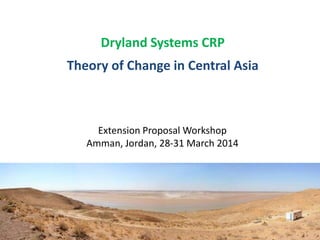 Dryland Systems CRP
Theory of Change in Central Asia
Extension Proposal Workshop
Amman, Jordan, 28-31 March 2014
 