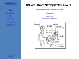 DO YOU HAVE NETIQUETTE? I don’t… Student Page Title Introduction Task Process Evaluation Conclusion Credits [ Teacher Page ] A WebQuest for 8th Grade (Digital Literacy) Designed by Zach Tocchi [email_address]   
