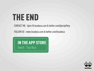 THE END
CONTACT ME - bjorn @ tocaboca.com & twitter.com/bjornjeffery
FOLLOW US - www.tocaboca.com & twitter.com/tocaboca
IN THE APP STORE
Search: ”Toca Boca”