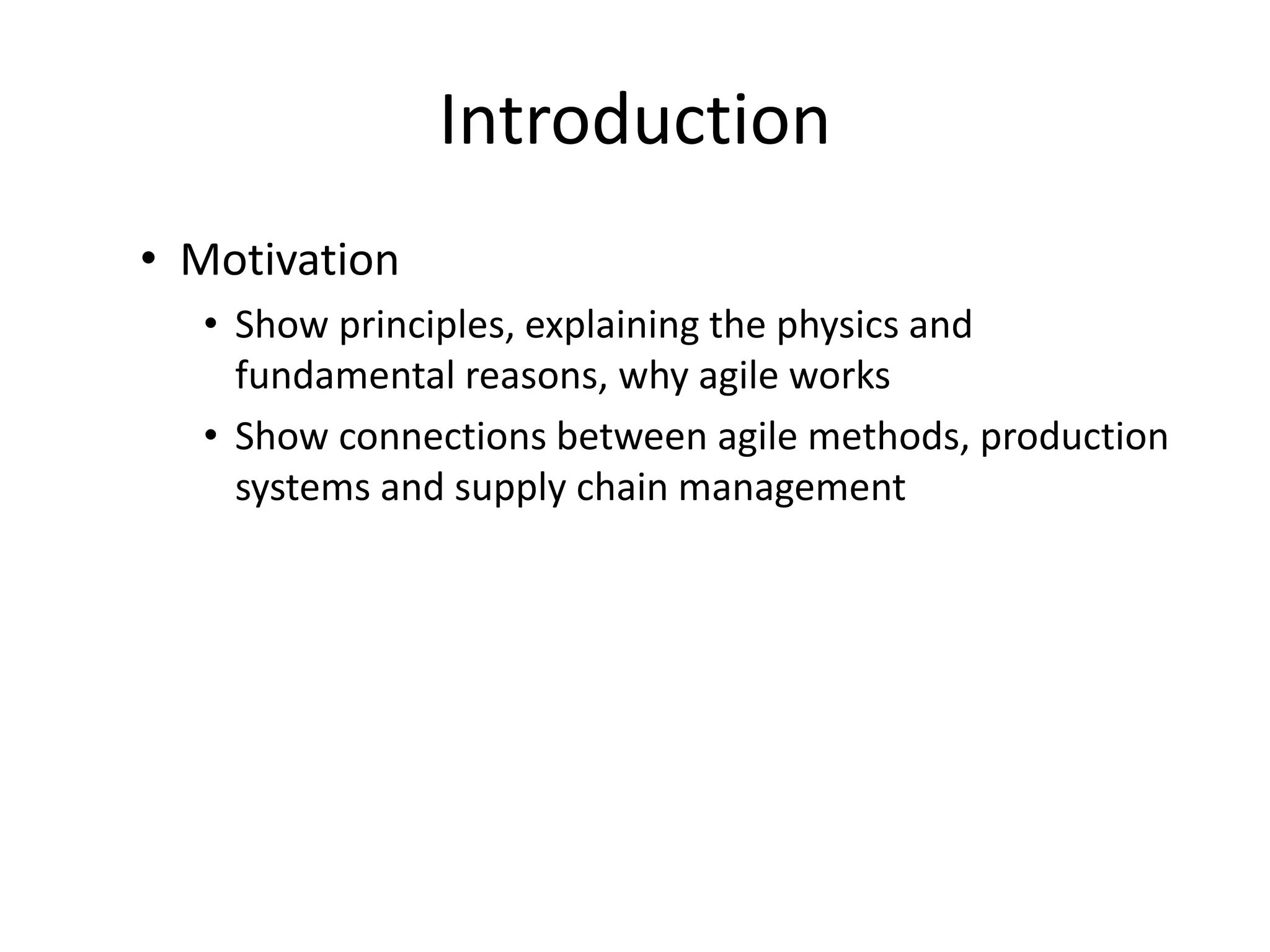Introduction
• Motivation
• Show principles, explaining the physics and
fundamental reasons, why agile works
• Show connections between agile methods, production
systems and supply chain management
 