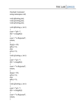 TOC LAB [2022]
#include<iostream>
using namespace std;
void q0(string,int);
void q1(string,int);
void q2(string,int);
void q0(string s, int i)
{
cout<<"q0->";
if(i==s.length())
{
cout<<"n Rejected";
return;
}
if(s[i]=='0')
q0(s,i+1);
else
q1(s,i+1);
}
void q1(string s, int i)
{
cout<<"q1->";
if(i==s.length())
{
cout<<"n Rejected";
return;
}
if(s[i]=='0')
q2(s,i+1);
else
q0(s,i+1);
}
void q2(string s, int i)
{
cout<<"q2->";
if(i==s.length())
{
cout<<"n Rejected";
return;
}
 