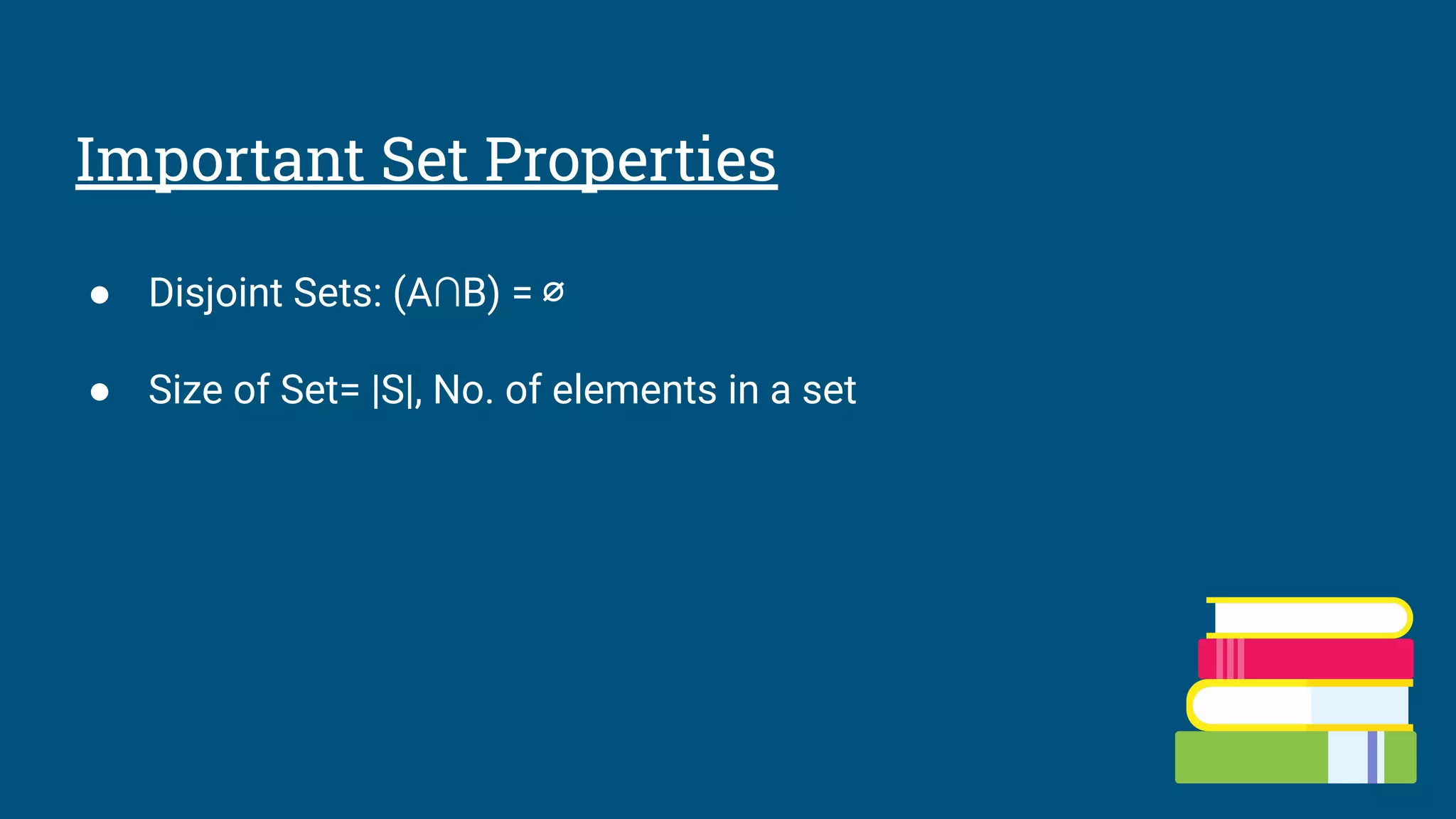 Important Set Properties
● Disjoint Sets: (A∩B) = ∅
● Size of Set= |S|, No. of elements in a set
 