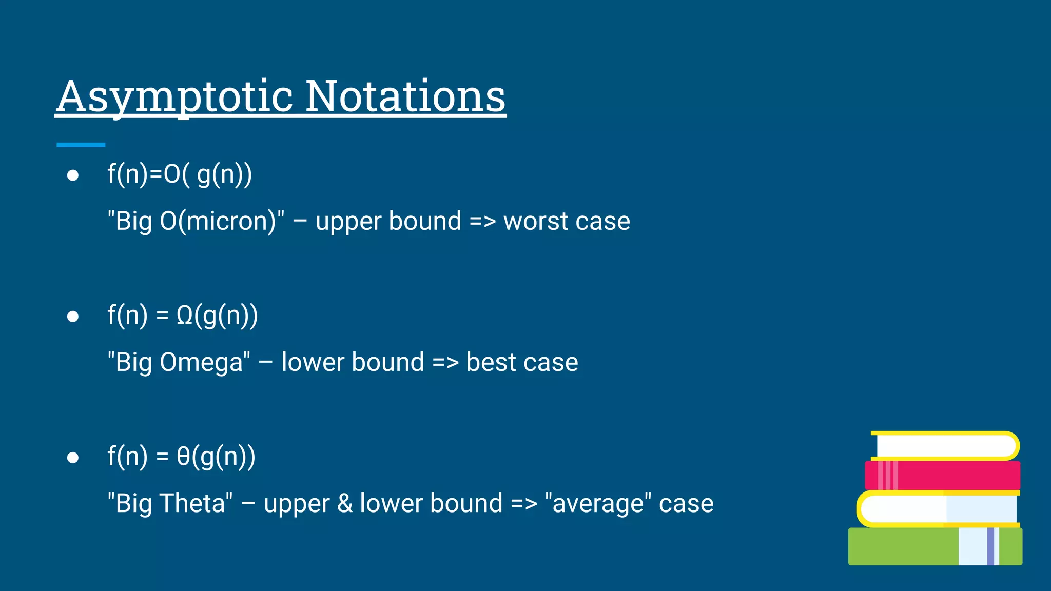 Asymptotic Notations
● f(n)=O( g(n))
"Big O(micron)" – upper bound => worst case
● f(n) = Ω(g(n))
"Big Omega" – lower bound => best case
● f(n) = θ(g(n))
"Big Theta" – upper & lower bound => "average" case
 