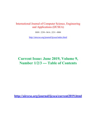 International Journal of Computer Science, Engineering
and Applications (IJCSEA)
ISSN : 2230 - 9616 ; 2231 - 0088
http://airccse.org/journal/ijcsea/index.html
Current Issue: June 2019, Volume 9,
Number 1/2/3 --- Table of Contents
http://airccse.org/journal/ijcsea/current2019.html
 