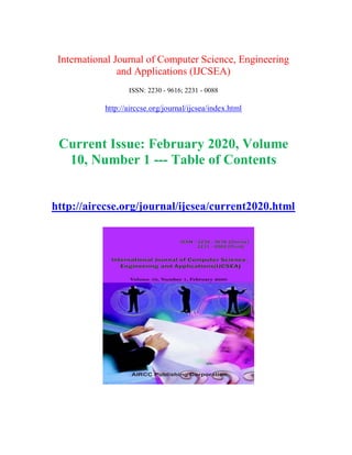 International Journal of Computer Science, Engineering
and Applications (IJCSEA)
ISSN: 2230 - 9616; 2231 - 0088
http://airccse.org/journal/ijcsea/index.html
Current Issue: February 2020, Volume
10, Number 1 --- Table of Contents
http://airccse.org/journal/ijcsea/current2020.html
 