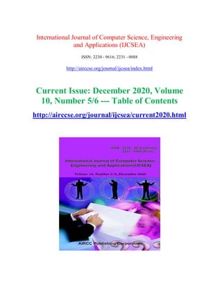 International Journal of Computer Science, Engineering
and Applications (IJCSEA)
ISSN: 2230 - 9616; 2231 - 0088
http://airccse.org/journal/ijcsea/index.html
Current Issue: December 2020, Volume
10, Number 5/6 --- Table of Contents
http://airccse.org/journal/ijcsea/current2020.html
 