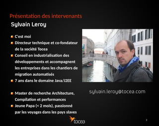 2
Présentation des intervenants
Sylvain Leroy
C'est moi 
Directeur technique et co-
fondateur de la société
Tocea
Conseil en
industrialisation des
développements et
accompagnent les
entreprises dans les
chantiers de migration
automatisés
7 ans dans le domaine
sylvain.leroy@tocea.com
 