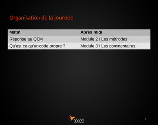 7
Organisation de la journée
Matin Après midi
Réponse au QCM Module 2 / Les méthodes
Qu'est ce qu'un code propre ? Module 3 / Les commentaires
 