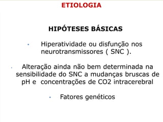 ETIOLOGIA
HIPÓTESES BÁSICAS
• Hiperatividade ou disfunção nos
neurotransmissores ( SNC ).
• Alteração ainda não bem determinada na
sensibilidade do SNC a mudanças bruscas de
pH e concentrações de CO2 intracerebral
• Fatores genéticos
 