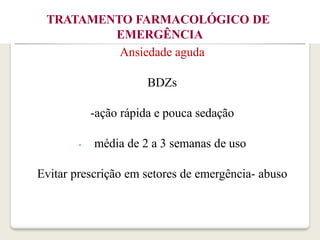 TRATAMENTO FARMACOLÓGICO DE
EMERGÊNCIA
Ansiedade aguda
BDZs
-ação rápida e pouca sedação
- média de 2 a 3 semanas de uso
Evitar prescrição em setores de emergência- abuso
 