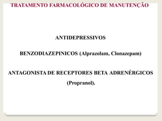 TRATAMENTO FARMACOLÓGICO DE MANUTENÇÃO
ANTIDEPRESSIVOS
BENZODIAZEPINICOS (Alprazolam, Clonazepam)
ANTAGONISTA DE RECEPTORES BETA ADRENÉRGICOS
(Propranol).
 