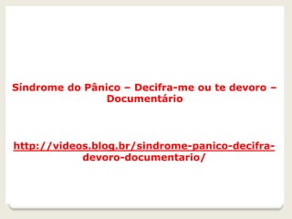 Síndrome do Pânico – Decifra-me ou te devoro –
Documentário
http://videos.blog.br/sindrome-panico-decifra-
devoro-documentario/
 