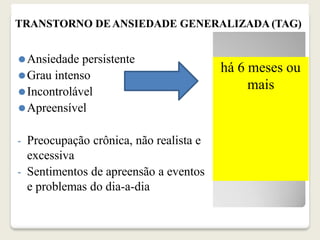 TRANSTORNO DEANSIEDADE GENERALIZADA (TAG)
⚫Ansiedade persistente
⚫Grau intenso
⚫Incontrolável
⚫Apreensível
- Preocupação crônica, não realista e
excessiva
- Sentimentos de apreensão a eventos
e problemas do dia-a-dia
há 6 meses ou
mais
 