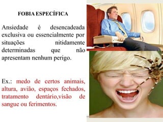 FOBIAESPECÍFICA
Ansiedade é desencadeada
exclusiva ou essencialmente por
situações nitidamente
determinadas que não
apresentam nenhum perigo.
Ex.: medo de certos animais,
altura, avião, espaços fechados,
tratamento dentário,visão de
sangue ou ferimentos.
 