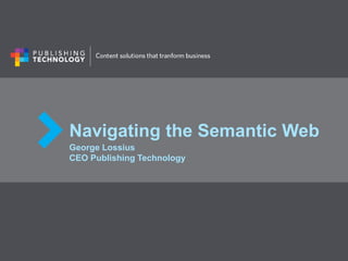 Navigating the Semantic Web
George Lossius
CEO Publishing Technology
 
