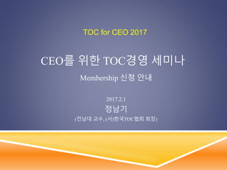CEO를 위한 TOC경영 세미나
Membership 신청 안내
2017.2.1
정남기
(전남대 교수, (사)한국TOC협회 회장)
TOC for CEO 2017
 