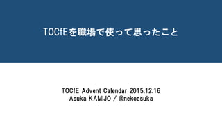 TOCfEを職場で使って思ったこと
TOCfE Advent Calendar 2015.12.16
Asuka KAMIJO / @nekoasuka
 