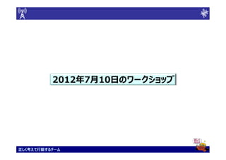 2012年
          2012年7月10日のワークショップ
                 10日のワークショップ




正しく考えて行動するチーム
 