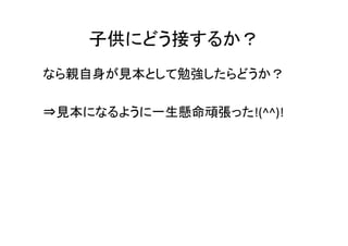 子供にどう接するか？
なら親自身が見本として勉強したらどうか？

⇒見本になるように一生懸命頑張った!(^^)!
 