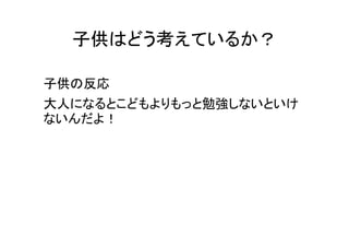 子供はどう考えているか？

子供の反応
大人になるとこどもよりもっと勉強しないといけ
ないんだよ！
 