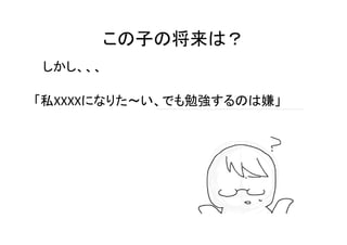 この子の将来は？
しかし、、、

「私XXXXになりた～い、でも勉強するのは嫌」
 