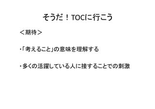 そうだ！TOCに行こう
＜期待＞

・「考えること」の意味を理解する

・多くの活躍している人に接することでの刺激
 