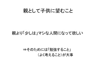 親として子供に望むこと



親より「少しは」マシな人間になって欲しい


   ⇒そのためには「勉強すること」
       （よく考えること）が大事
 