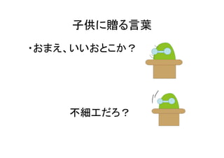 子供に贈る言葉
・おまえ、いいおとこか？




    不細工だろ？
 