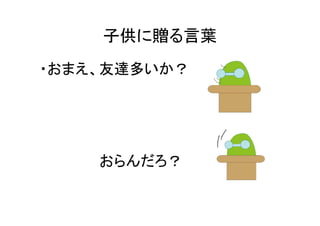 子供に贈る言葉
・おまえ、友達多いか？




    おらんだろ？
 