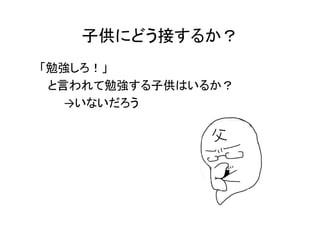 子供にどう接するか？
「勉強しろ！」
 と言われて勉強する子供はいるか？
   →いないだろう
 