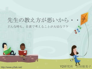 先生の教え方が悪いから・・？
      どんな時も、自責で考えることが大切なワケ




http://www.y2lab.net/   Y2研究所   吉田裕美子
 