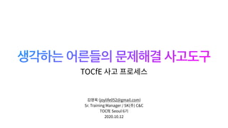 생각하는 어른들의 문제해결 사고도구
김영옥 (joylife052@gmail.com)
Sr. Training Manager / SK(주) C&C
TOCfE Seoul 6기
2020.10.12
TOCfE 사고 프로세스
 