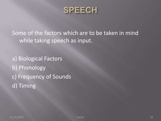 Some of the factors which are to be taken in mind
while taking speech as input.
a) Biological Factors
b) Phonology
c) Frequency of Sounds
d) Timing
11/14/2012 10YoGiV
 