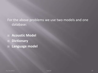 For the above problems we use two models and one
database:
 Acoustic Model
 Dictionary
 Language model
11/14/2012 15YoGiV
 