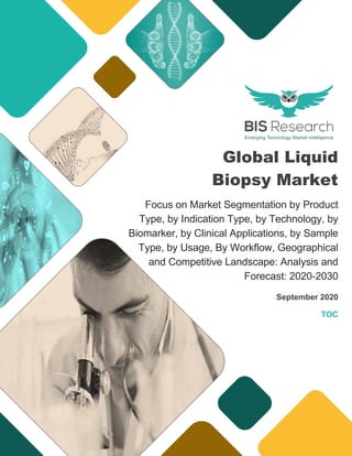 Global Liquid
Biopsy Market
Focus on Market Segmentation by Product
Type, by Indication Type, by Technology, by
Biomarker, by Clinical Applications, by Sample
Type, by Usage, By Workflow, Geographical
and Competitive Landscape: Analysis and
Forecast: 2020-2030
September 2020
TOC
 