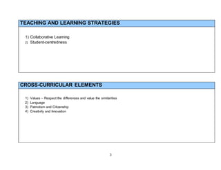 3
TEACHING AND LEARNING STRATEGIES
1) Collaborative Learning
2) Student-centredness
CROSS-CURRICULAR ELEMENTS
1) Values – Respect the differences and value the similarities
2) Language
3) Patriotism and Citizenship
4) Creativity and Innovation
 